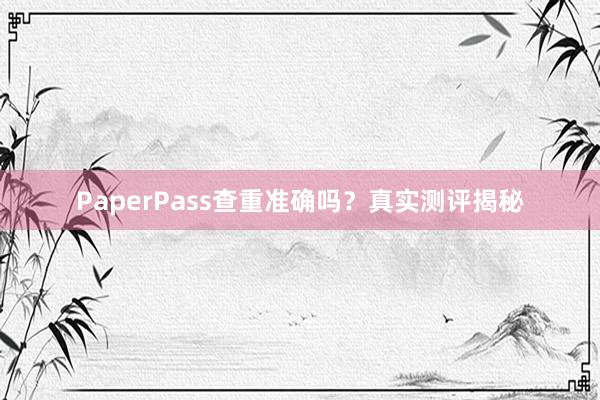 PaperPass查重准确吗？真实测评揭秘