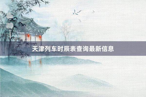 天津列车时辰表查询最新信息