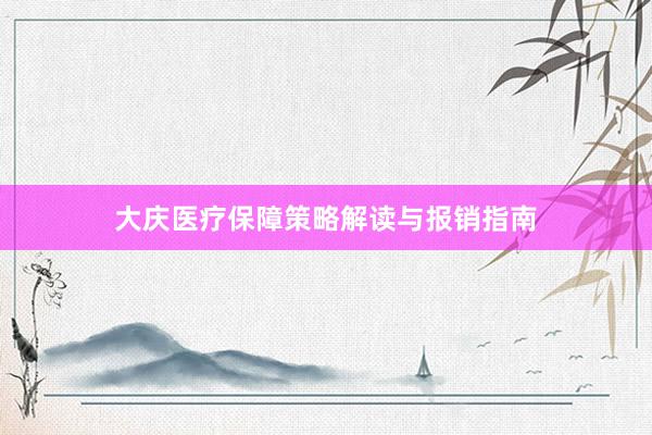 大庆医疗保障策略解读与报销指南