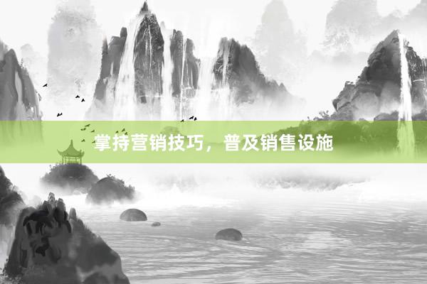 掌持营销技巧，普及销售设施